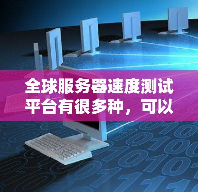 全球服务器速度测试平台有很多种，可以根据不同的需求选择合适的测试平台。以下是一些常见的全球服务器速度测试平台