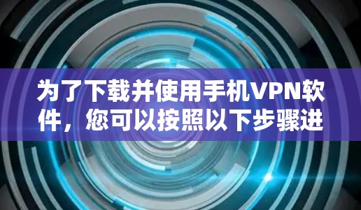 为了下载并使用手机VPN软件，您可以按照以下步骤进行操作