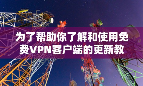 为了帮助你了解和使用<strong>免费VPN</strong>客户端的更新教程，以下是一个结构清晰的指南