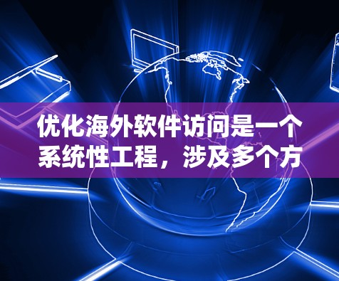 优化海外软件访问是一个系统性工程，涉及多个方面。以下是一个结构化的优化方案，帮助您系统地解决问题