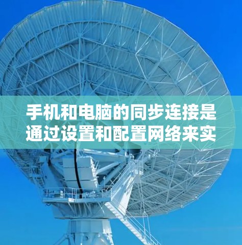 手机和电脑的同步连接是通过设置和配置网络来实现的,以下是详细的步骤和注意事项 手机和电脑的同步连接是通过设置和配置网络来实现的,以下是详细的步骤和注意事项