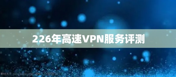 226年高速VPN服务评测 226年高速VPN服务评测