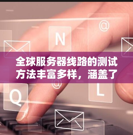 全球服务器线路的测试方法丰富多样,涵盖了不同的工具和协议,旨在评估服务器的性能和稳定性。以下是一些常用的测试方法及其步骤 全球服务器线路的测试方法丰富多样,涵盖了不同的工具和协议,旨在评估服务器的性能和稳定性。以下是一些常用的测试方法及其步骤