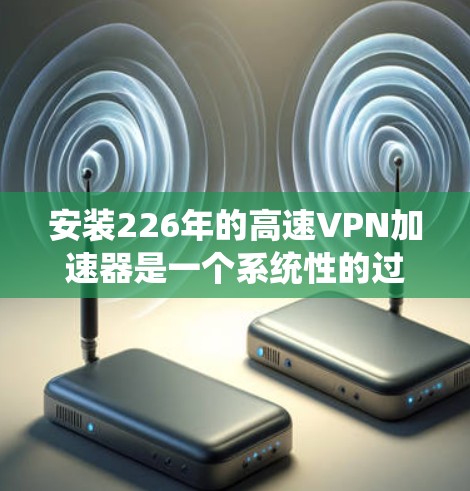 安装226年的高速VPN加速器是一个系统性的过程,涉及软件下载、注册、连接和设置。以下是一个详细的步骤指南,帮助你顺利安装和使用高速VPN加速器 安装226年的高速VPN加速器是一个系统性的过程,涉及软件下载、注册、连接和设置。以下是一个详细的步骤指南,帮助你顺利安装和使用高速VPN加速器
