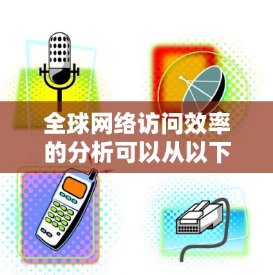 全球网络访问效率的分析可以从以下几个方面入手,这些方面涵盖了网络设备、网络技术、网络拓扑、用户需求以及国家和地区的影响。以下是一些关键点和分析范围