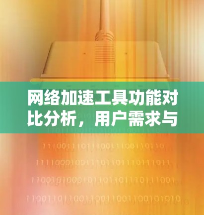 网络加速工具功能对比分析,用户需求与解决方案的深度探讨 网络加速工具功能对比分析,用户需求与解决方案的深度探讨