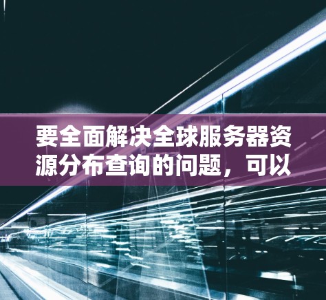 要全面解决全球服务器资源分布查询的问题,可以从以下几个方面进行分析和处理 要全面解决全球服务器资源分布查询的问题,可以从以下几个方面进行分析和处理