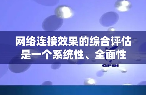 网络连接效果的综合评估是一个系统性、全面性的过程,旨在全面衡量网络连接的稳定性、可靠性和性能。以下是一个详细的网络连接效果综合评估的步骤和方法 网络连接效果的综合评估是一个系统性、全面性的过程,旨在全面衡量网络连接的稳定性、可靠性和性能。以下是一个详细的网络连接效果综合评估的步骤和方法