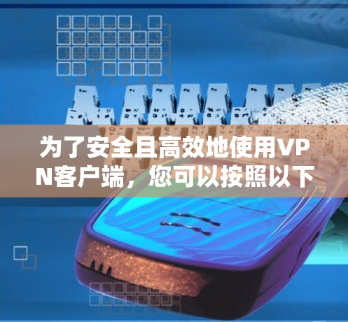 为了安全且高效地使用VPN客户端,您可以按照以下步骤进行选择和安装