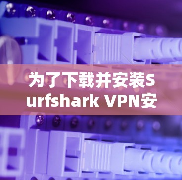为了下载并安装Surfshark VPN安卓版并尝试解决多设备连接的问题,您可以按照以下步骤进行 为了下载并安装Surfshark VPN安卓版并尝试解决多设备连接的问题,您可以按照以下步骤进行