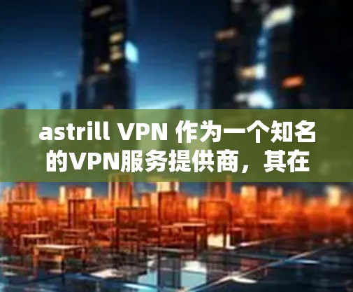 astrill VPN 作为一个知名的VPN服务提供商,其在亚洲地区的网络体验一直备受关注。以下是对 astrill VPN 在亚洲节点上的线路体验的分析