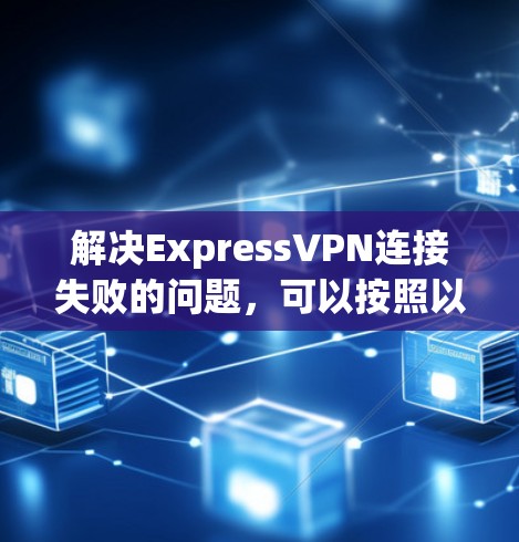 解决ExpressVPN连接失败的问题,可以按照以下步骤进行 解决ExpressVPN连接失败的问题,可以按照以下步骤进行