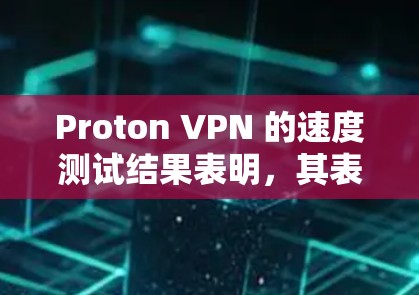 Proton VPN 的速度测试结果表明,其表现主要取决于特定地区的服务器资源状况。以下是对不同地区节点情况的评测