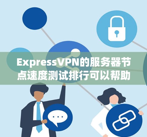 ExpressVPN的服务器节点速度测试排行可以帮助你了解服务器节点在不同环境下的表现，这对于优化你的网速和提升用户体验非常有用。以下是一个基于实际测试结果整理的服务器节点速度排行，供你参考
