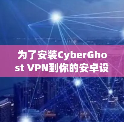 为了安装CyberGhost VPN到你的安卓设备上，按照以下步骤进行