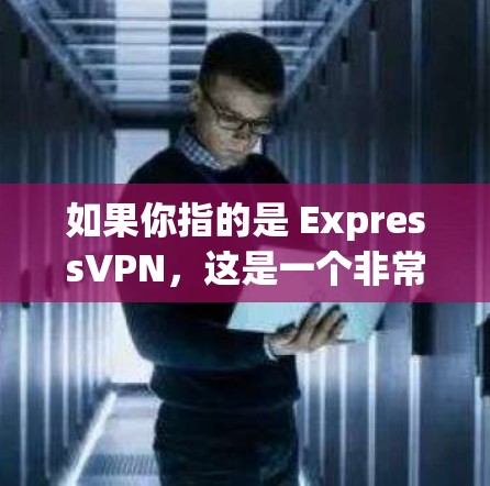 如果你指的是 ExpressVPN,这是一个非常流行的VPN服务,提供多种加密方式,包括128位、256位和384位,支持多个端口(如18和124端口)访问速度和稳定性通常很高,适合大多数用户
