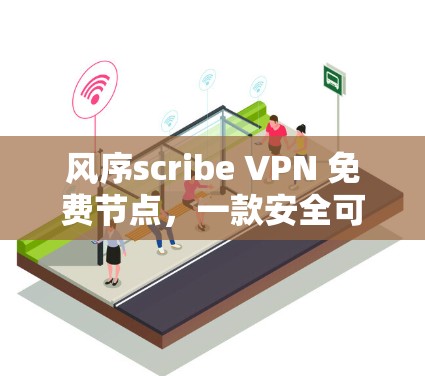 风序scribe VPN 免费节点，一款安全可靠的移动互联网VPN解决方案