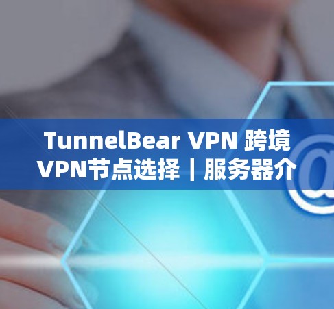 TunnelBear VPN 跨境VPN节点选择｜服务器介绍