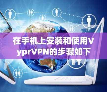 在手机上安装和使用VyprVPN的步骤如下 在手机上安装和使用VyprVPN的步骤如下