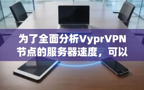 为了全面分析VyprVPN节点的服务器速度,可以按照以下步骤进行 为了全面分析VyprVPN节点的服务器速度,可以按照以下步骤进行