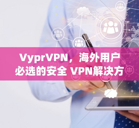VyprVPN,海外用户必选的安全 VPN解决方案