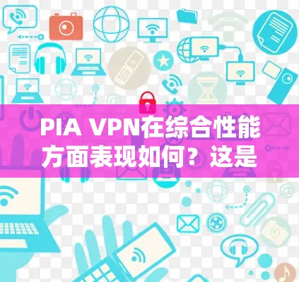 PIA VPN在综合性能方面表现如何？这是一个值得深入探讨的问题。本文将从多个角度分析PIA VPN的性能，包括处理多端设备、处理高负载、延迟时间、连接数、扩展性等方面，以及在实际应用中表现出色之处