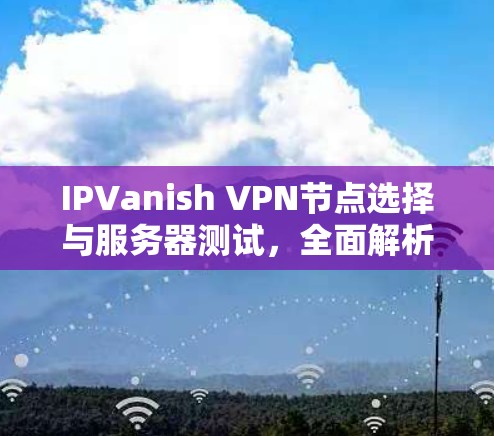 IPVanish VPN节点选择与服务器测试，全面解析
