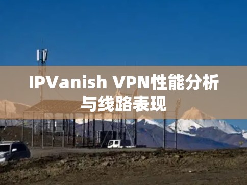 IPVanish VPN性能分析与线路表现 IPVanish VPN性能分析与线路表现