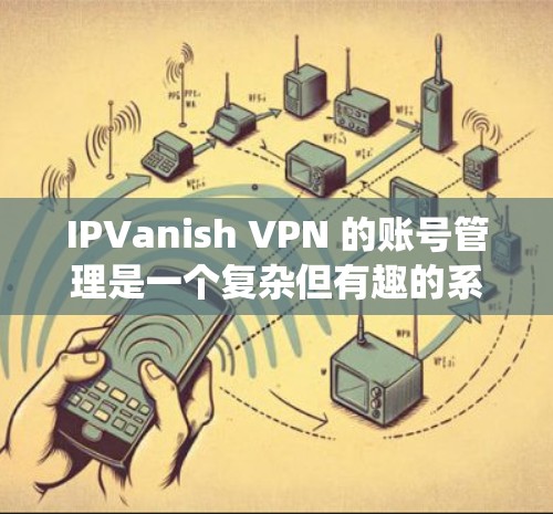IPVanish VPN 的账号管理是一个复杂但有趣的系统,主要涉及登录、管理、设置密码以及删除账户等功能。以下是对该系统的详细介绍 IPVanish VPN 的账号管理是一个复杂但有趣的系统,主要涉及登录、管理、设置密码以及删除账户等功能。以下是对该系统的详细介绍