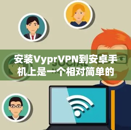 安装VyprVPN到安卓手机上是一个相对简单的过程，以下是一步-by-step的教程
