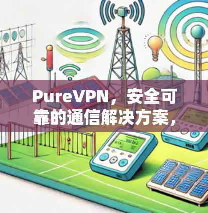 PureVPN,安全可靠的通信解决方案,不同网络环境下的性能对比