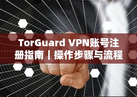 TorGuard VPN账号注册指南｜操作步骤与流程详解