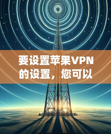 要设置苹果VPN的设置,您可以按照以下步骤操作。假设您已经安装了苹果VPN应用(如Fastlane或VPNlytics)以下步骤适用于安装后的设置