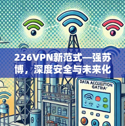 226VPN新范式—强苏博,深度安全与未来化发展