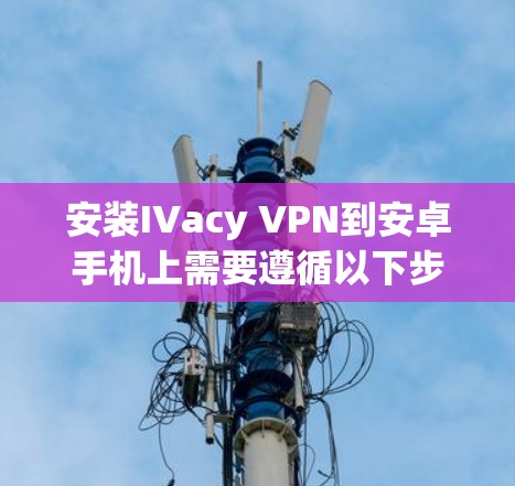 安装IVacy VPN到安卓手机上需要遵循以下步骤，确保每个设置正确无误，以安全连接到目标服务器
