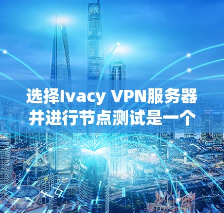 选择Ivacy VPN服务器并进行节点测试是一个关键步骤，确保服务器的安全性和稳定性。以下是一个清晰的指南，帮助你顺利进行节点测试