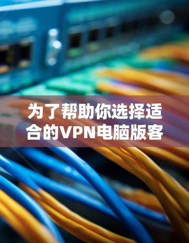 为了帮助你选择适合的VPN电脑版客户端，以下是一些关键步骤和推荐，帮助你做出明智的决定