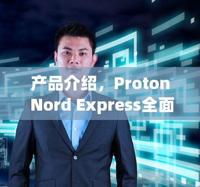 产品介绍，Proton Nord Express全面评测