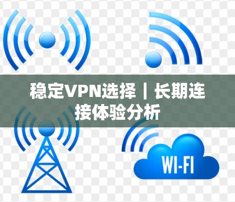 稳定VPN选择｜长期连接体验分析