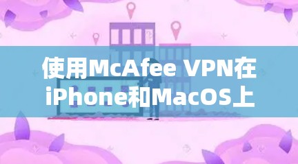 使用McAfee VPN在iPhone和MacOS上进行保护,可以有效截获特定的IP地址或网站流量。以下是详细的步骤指南