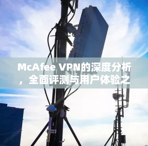 McAfee VPN的深度分析,全面评测与用户体验之选