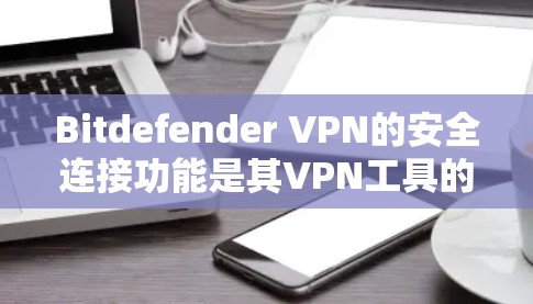 Bitdefender VPN的安全连接功能是其VPN工具的一个重要组成部分，旨在提供额外的保护措施。以下是Bitdefender VPN安全连接的主要功能及其配置方法