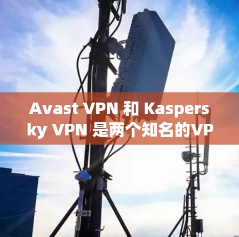 Avast VPN 和 Kaspersky VPN 是两个知名的VPN服务，各有其独特的特点和功能。以下是它们的主要区别和比较