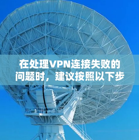 在处理VPN连接失败的问题时，建议按照以下步骤进行