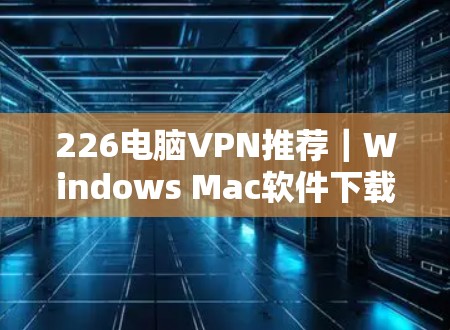 226电脑VPN推荐|Windows Mac软件下载 226电脑VPN推荐|Windows Mac软件下载