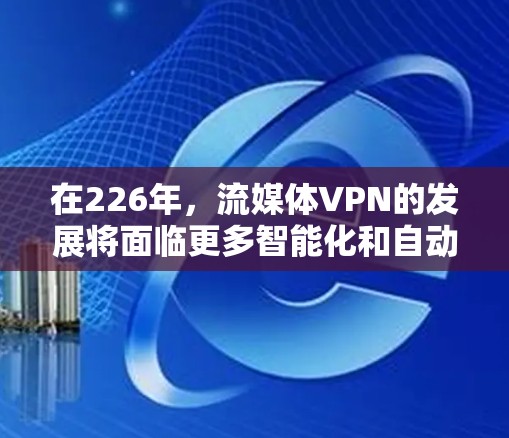 在226年,流媒体VPN的发展将面临更多智能化和自动化趋势,同时用户可能会遇到复杂的挑战和风险。以下是针对这些挑战的详细分析和解决方案 在226年,流媒体VPN的发展将面临更多智能化和自动化趋势,同时用户可能会遇到复杂的挑战和风险。以下是针对这些挑战的详细分析和解决方案