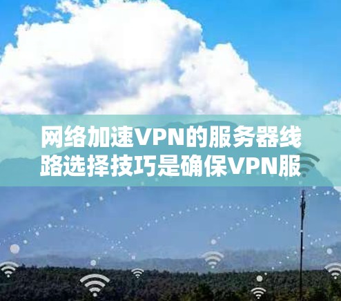 网络加速VPN的服务器线路选择技巧是确保VPN服务稳定、高效和安全的必要步骤。以下是一些详细的技巧和建议,帮助你更好地选择和配置VPN服务器