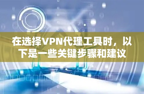 在选择VPN代理工具时，以下是一些关键步骤和建议，帮助你有效地下载和使用这些工具