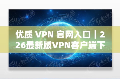 优质 VPN 官网入口｜226最新版VPN客户端下载教程