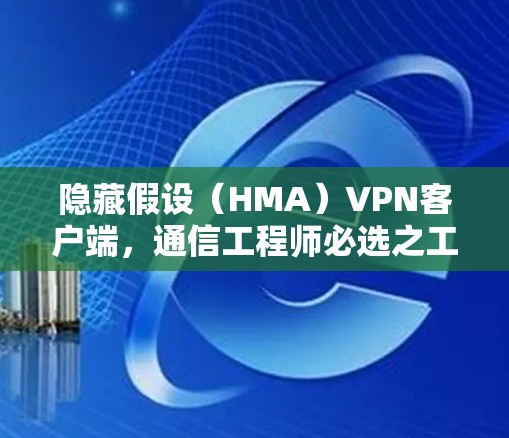 隐藏假设（HMA）VPN客户端，通信工程师必选之工具